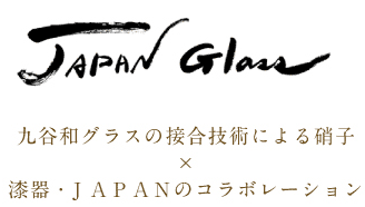 九谷和グラスの接合技術による硝子　ｘ　漆器・ＪＡＰＡＮのコラボレーション